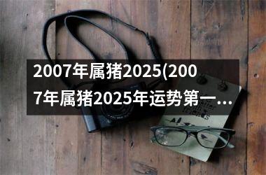 <h3>2007年属猪2025(2007年属猪2025年运势第一星座网)