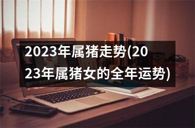 <h3>2025年属猪走势(2025年属猪女的全年运势)