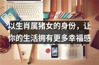 以生肖属猪女的身份，让你的生活拥有更多幸福感