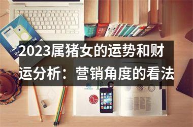 2025属猪女的运势和财运分析：营销角度的看法