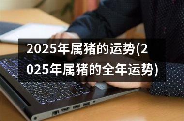 2025年属猪的运势(2025年属猪的全年运势)