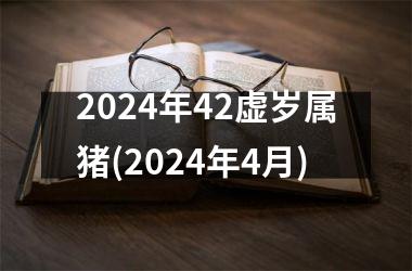 2024年42虚岁属猪(2024年4月)