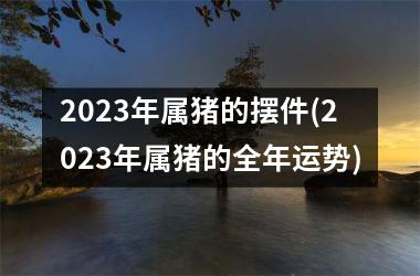 2025年属猪的摆件(2025年属猪的全年运势)