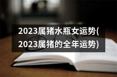 <h3>2025属猪水瓶女运势(2025属猪的全年运势)