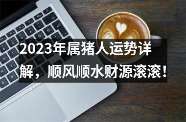 2025年属猪人运势详解，顺风顺水财源滚滚！