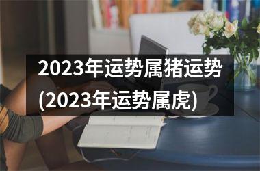 2025年运势属猪运势(2025年运势属虎)