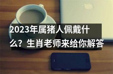 2025年属猪人佩戴什么？生肖老师来给你解答