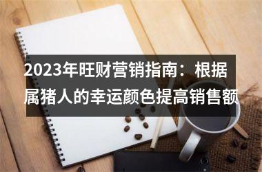 <h3>2025年旺财营销指南：根据属猪人的幸运颜色提高销售额