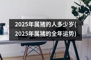 2025年属猪的人多少岁(2025年属猪的全年运势)