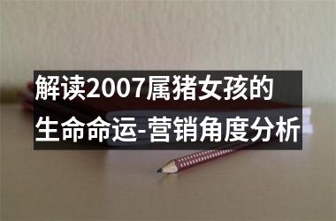 <h3>解读2007属猪女孩的生命命运-营销角度分析