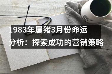 <h3>1983年属猪3月份命运分析：探索成功的营销策略