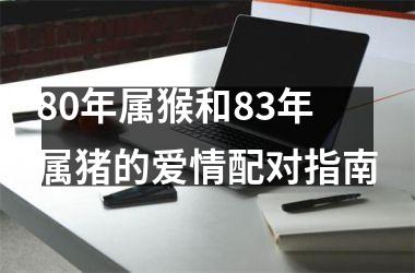 <h3>80年属猴和83年属猪的爱情配对指南