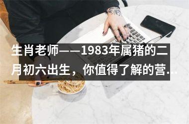 生肖老师——1983年属猪的二月初六出生，你值得了解的营销故事