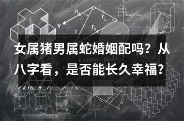 女属猪男属蛇婚姻配吗？从八字看，是否能长久幸福？