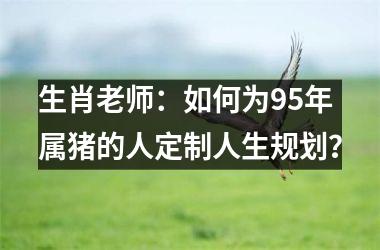 生肖老师：如何为95年属猪的人定制人生规划？