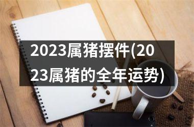 <h3>2025属猪摆件(2025属猪的全年运势)