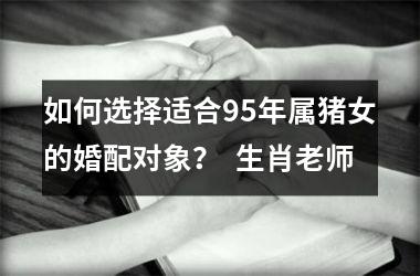 如何选择适合95年属猪女的婚配对象？  生肖老师