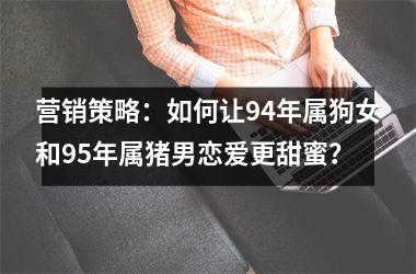 营销策略：如何让94年属狗女和95年属猪男恋爱更甜蜜？