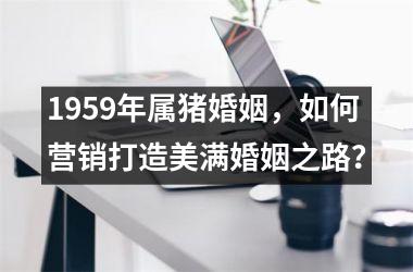 1959年属猪婚姻，如何营销打造美满婚姻之路？