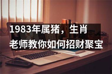 1983年属猪，生肖老师教你如何招财聚宝