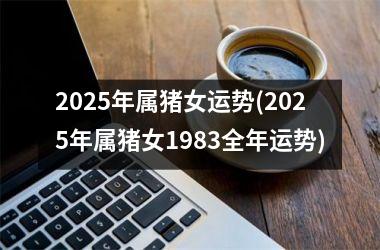 2025年属猪女运势(2025年属猪女1983全年运势)