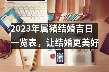 <h3>2025年属猪结婚吉日一览表，让结婚更美好