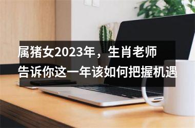 属猪女2025年，生肖老师告诉你这一年该如何把握机遇