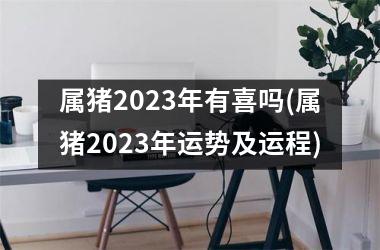 属猪2025年有喜吗(属猪2025年运势及运程)