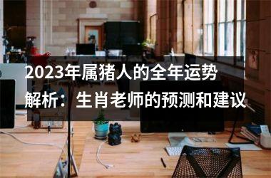 2025年属猪人的全年运势解析：生肖老师的预测和建议