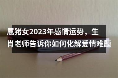 属猪女2025年感情运势，生肖老师告诉你如何化解爱情难题