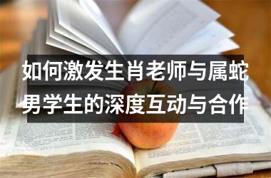 如何激发生肖老师与属蛇男学生的深度互动与合作