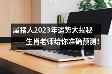 属猪人2025年运势大揭秘——生肖老师给你准确预测！