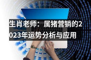 生肖老师：属猪营销的2025年运势分析与应用