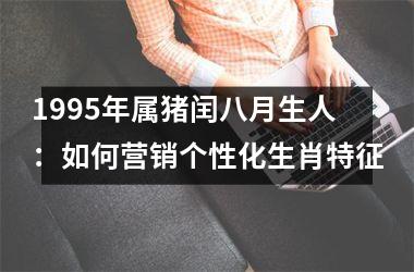 1995年属猪闰八月生人：如何营销个性化生肖特征