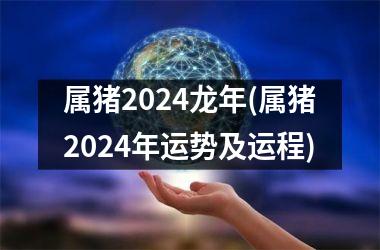 属猪2024龙年(属猪2024年运势及运程)