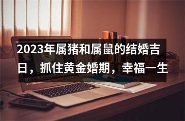 2025年属猪和属鼠的结婚吉日，抓住黄金婚期，幸福一生