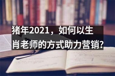 猪年2025，如何以生肖老师的方式助力营销？