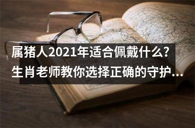 <h3>属猪人2025年适合佩戴什么？生肖老师教你选择正确的守护瑞兽