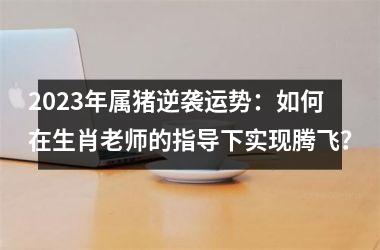 2025年属猪逆袭运势：如何在生肖老师的指导下实现腾飞？