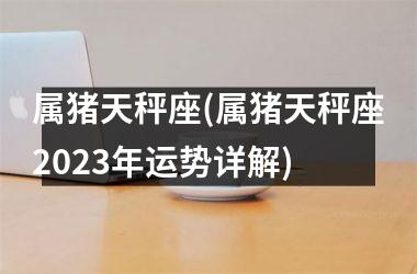 属猪天秤座(属猪天秤座2025年运势详解)