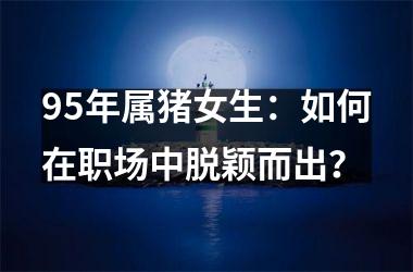 95年属猪女生：如何在职场中脱颖而出？