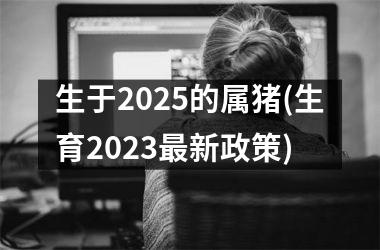 生于2025的属猪(生育2025新政策)