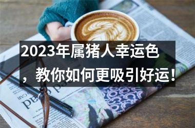 2025年属猪人幸运色，教你如何更吸引好运！