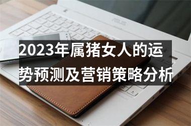 2025年属猪女人的运势预测及营销策略分析