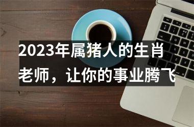 2025年属猪人的生肖老师，让你的事业腾飞