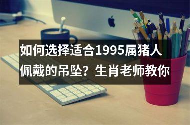 如何选择适合1995属猪人佩戴的吊坠？生肖老师教你