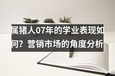 属猪人07年的学业表现如何？营销市场的角度分析