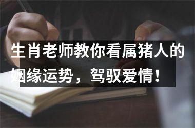 生肖老师教你看属猪人的姻缘运势，驾驭爱情！