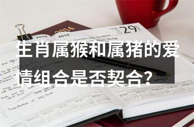 <h3>生肖属猴和属猪的爱情组合是否契合？