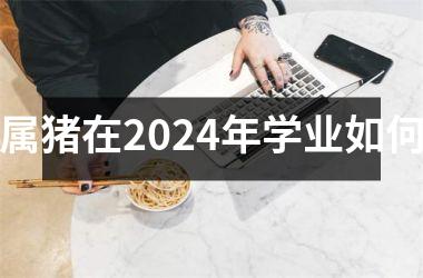 属猪在2024年学业如何